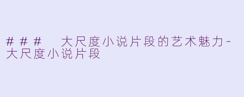 ### 大尺度小说片段的艺术魅力-大尺度小说片段