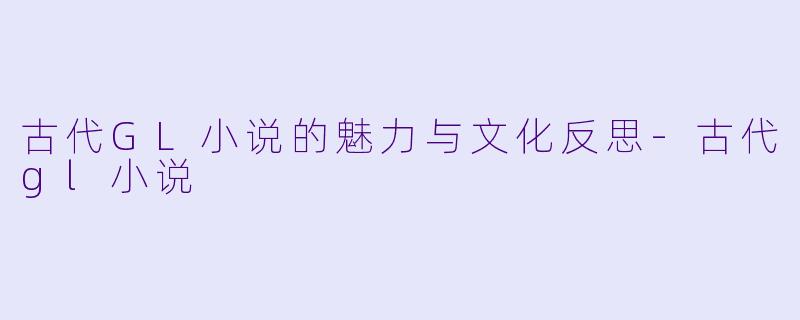古代GL小说的魅力与文化反思