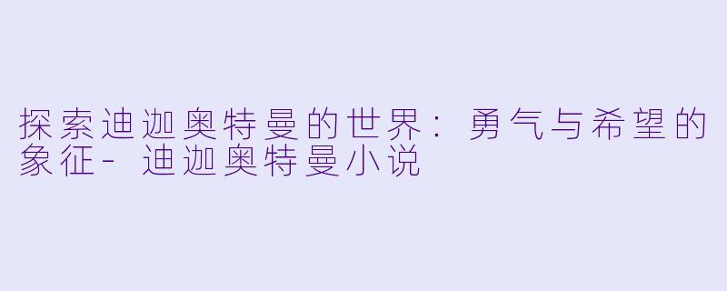 探索迪迦奥特曼的世界：勇气与希望的象征-迪迦奥特曼小说
