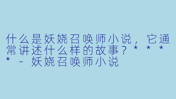什么是妖娆召唤师小说，它通常讲述什么样的故事？****-妖娆召唤师小说