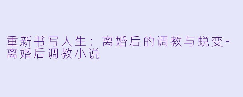 重新书写人生：离婚后的调教与蜕变-离婚后调教小说