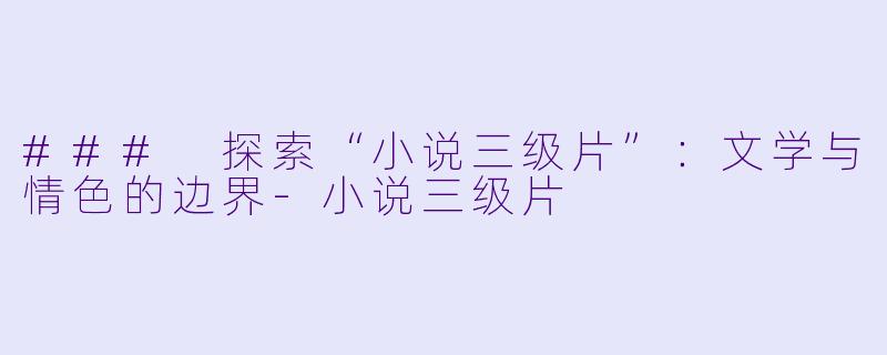 ### 探索“小说三级片”：文学与情色的边界-小说三级片