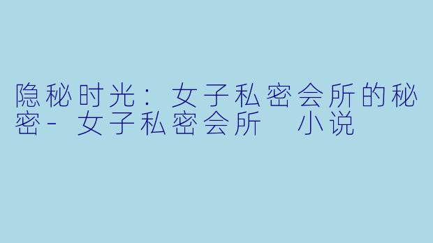 隐秘时光:女子私密会所的秘密