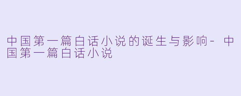 中国第一篇白话小说的诞生与影响-中国第一篇白话小说