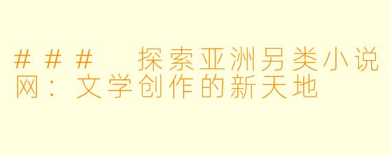 ### 探索亚洲另类小说网：文学创作的新天地