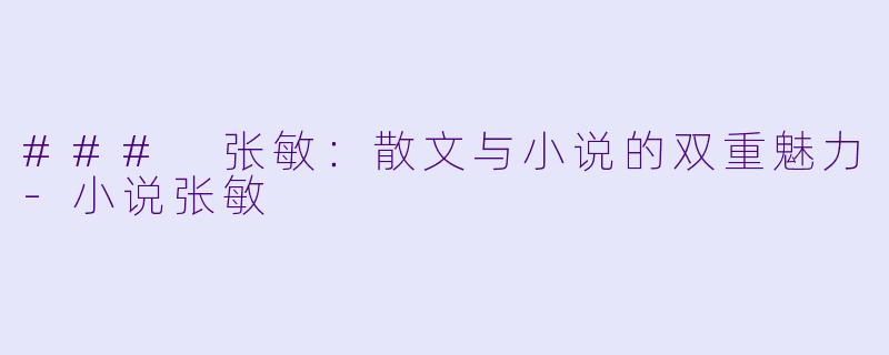 ### 张敏：散文与小说的双重魅力-小说张敏