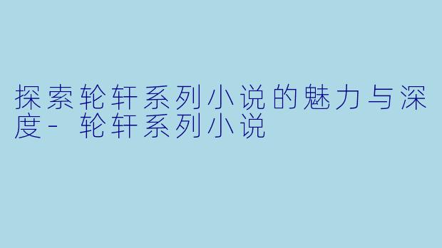 探索轮轩系列小说的魅力与深度