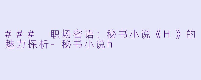### 职场密语：秘书小说《H》的魅力探析-秘书小说h