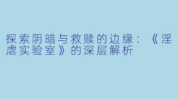 探索阴暗与救赎的边缘:《淫虐实验室》的深层解析