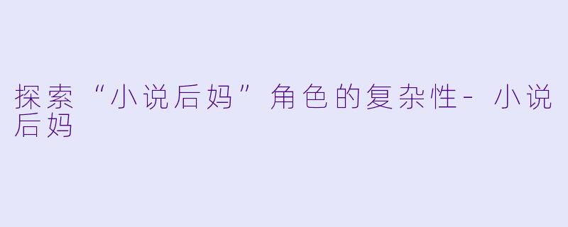 探索“小说后妈”角色的复杂性-小说后妈