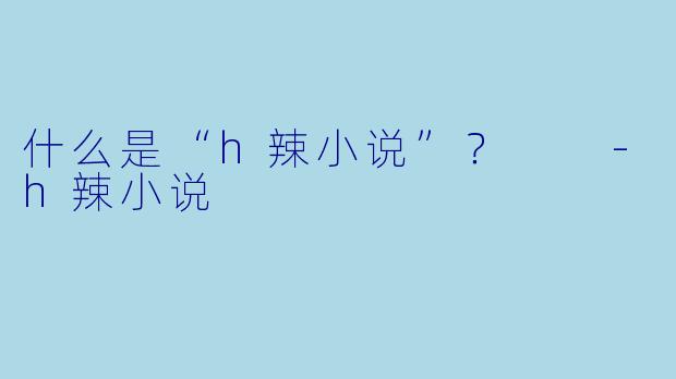 什么是“h辣小说”？  
