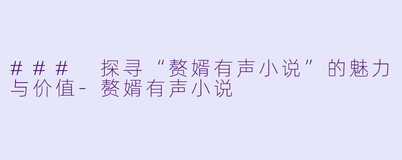 ### 探寻“赘婿有声小说”的魅力与价值-赘婿有声小说