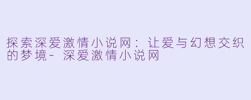 探索深爱激情小说网：让爱与幻想交织的梦境-深爱激情小说网