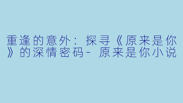 重逢的意外：探寻《原来是你》的深情密码-原来是你小说