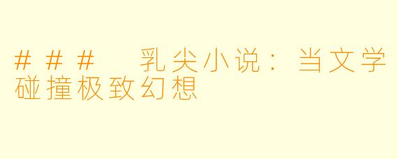 ### 乳尖小说：当文学碰撞极致幻想