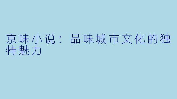 京味小说：品味城市文化的独特魅力