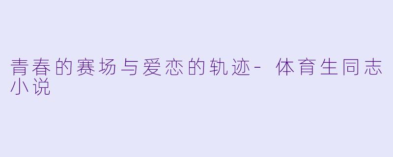 青春的赛场与爱恋的轨迹-体育生同志小说