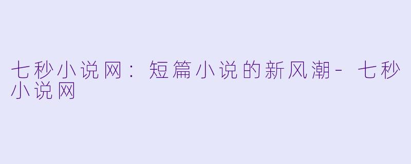 七秒小说网:短篇小说的新风潮