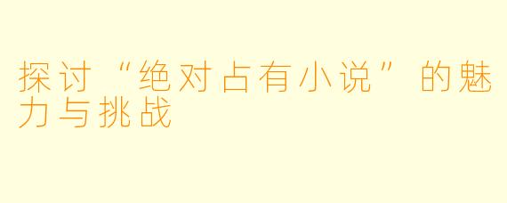 探讨“绝对占有小说”的魅力与挑战