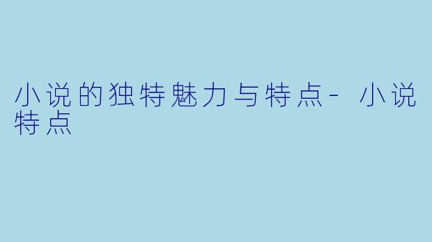 小说的独特魅力与特点-小说特点