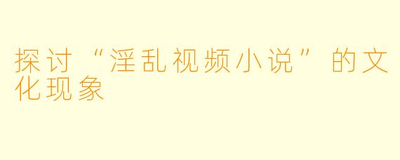 探讨“淫乱视频小说”的文化现象