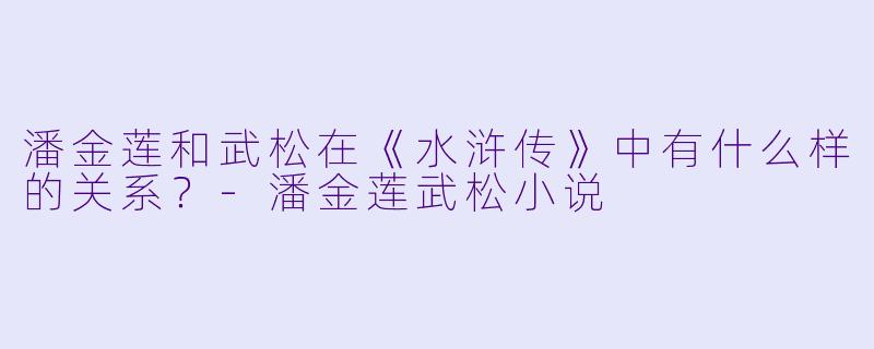 潘金莲和武松在《水浒传》中有什么样的关系？