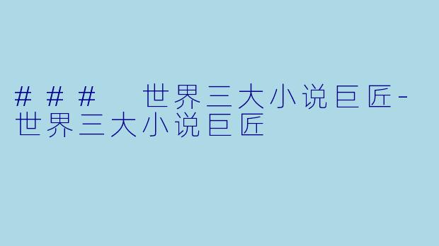 ### 世界三大小说巨匠-世界三大小说巨匠