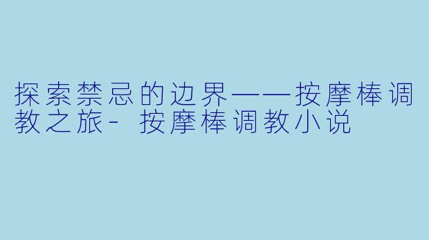 探索禁忌的边界——按摩棒调教之旅-按摩棒调教小说