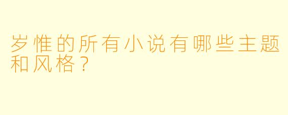 岁惟的所有小说有哪些主题和风格？