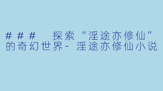 ### 探索“淫途亦修仙”的奇幻世界-淫途亦修仙小说