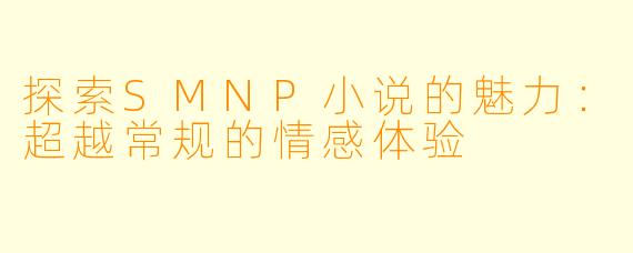 探索SMNP小说的魅力：超越常规的情感体验