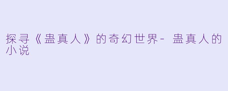 探寻《蛊真人》的奇幻世界-蛊真人的小说