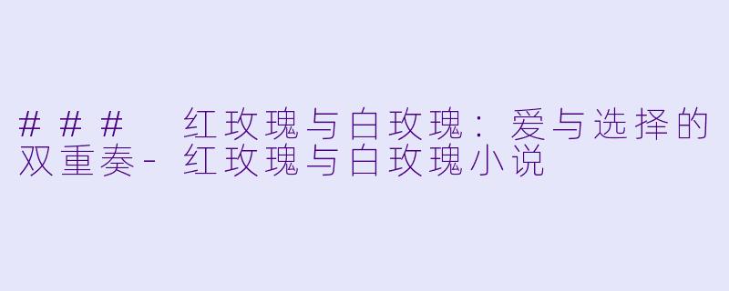 ### 红玫瑰与白玫瑰：爱与选择的双重奏-红玫瑰与白玫瑰小说