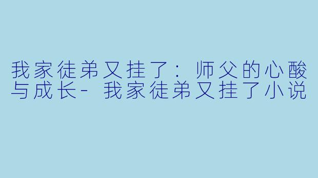 我家徒弟又挂了：师父的心酸与成长-我家徒弟又挂了小说