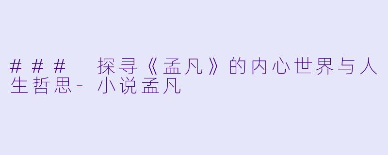 ### 探寻《孟凡》的内心世界与人生哲思-小说孟凡