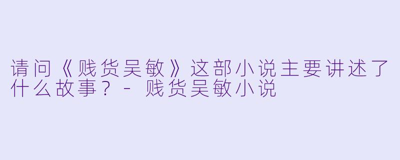 请问《贱货吴敏》这部小说主要讲述了什么故事?