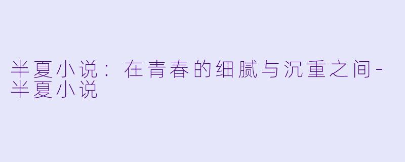 半夏小说：在青春的细腻与沉重之间-半夏小说