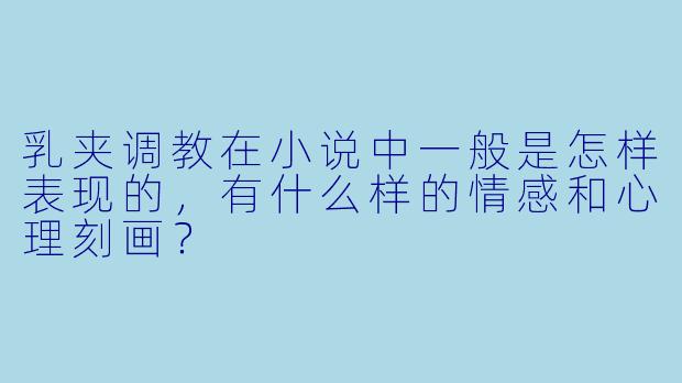 乳夹调教在小说中一般是怎样表现的,有什么样的情感和心理刻画?