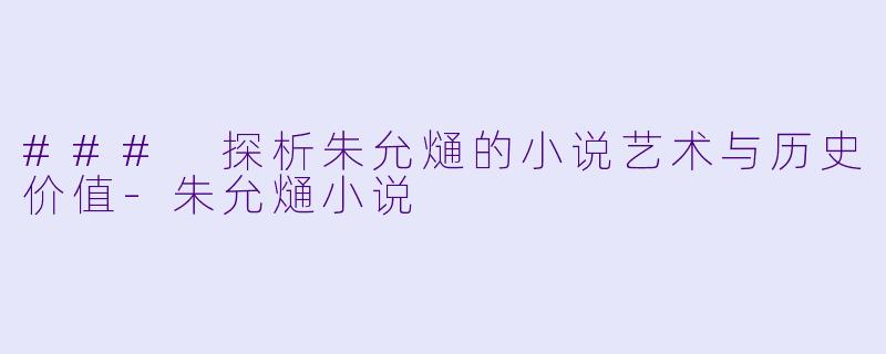 ### 探析朱允熥的小说艺术与历史价值-朱允熥小说