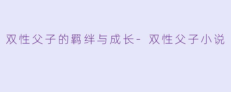 双性父子的羁绊与成长-双性父子小说