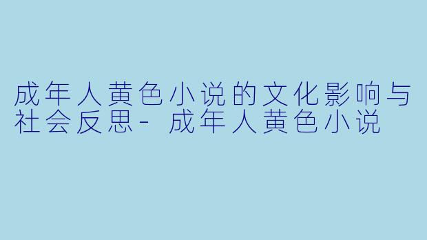 成年人黄色小说的文化影响与社会反思