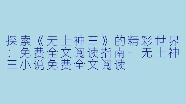 探索《无上神王》的精彩世界：免费全文阅读指南-无上神王小说免费全文阅读