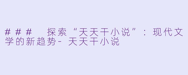 ### 探索“天天干小说”：现代文学的新趋势-天天干小说
