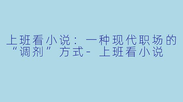 上班看小说：一种现代职场的“调剂”方式-上班看小说