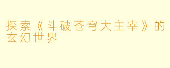 探索《斗破苍穹大主宰》的玄幻世界