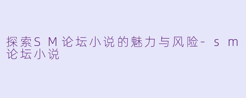 探索SM论坛小说的魅力与风险-sm论坛小说