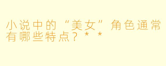 小说中的“美女”角色通常有哪些特点?**