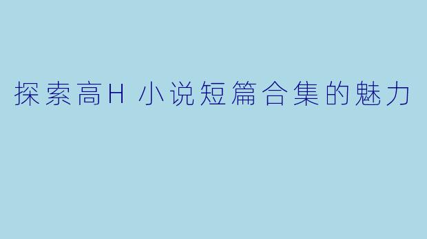 探索高H小说短篇合集的魅力