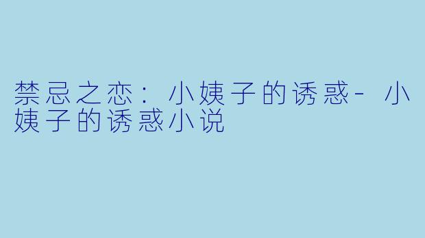 禁忌之恋：小姨子的诱惑-小姨子的诱惑小说