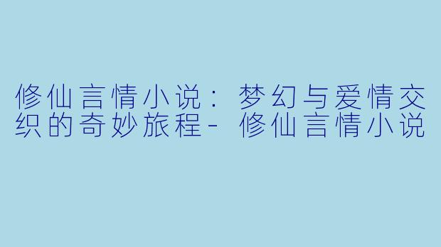 修仙言情小说：梦幻与爱情交织的奇妙旅程-修仙言情小说